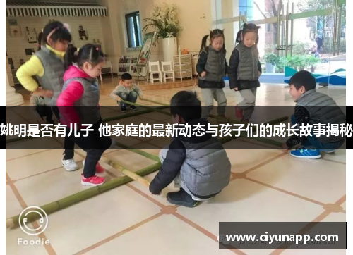 姚明是否有儿子 他家庭的最新动态与孩子们的成长故事揭秘