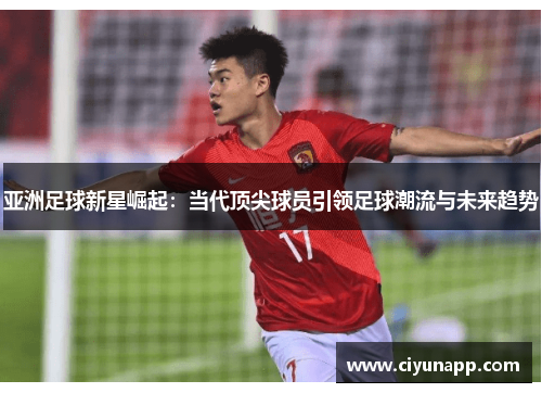 亚洲足球新星崛起：当代顶尖球员引领足球潮流与未来趋势