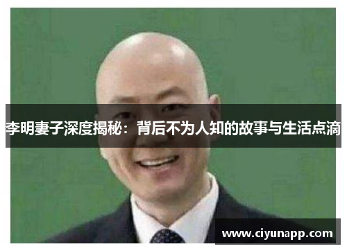 李明妻子深度揭秘：背后不为人知的故事与生活点滴