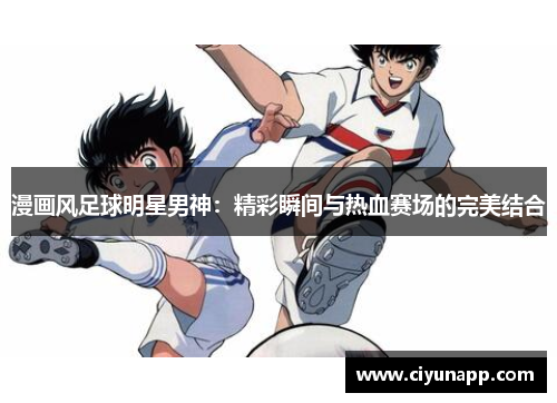 漫画风足球明星男神：精彩瞬间与热血赛场的完美结合