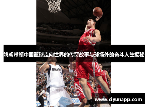 姚明带领中国篮球走向世界的传奇故事与球场外的奋斗人生揭秘