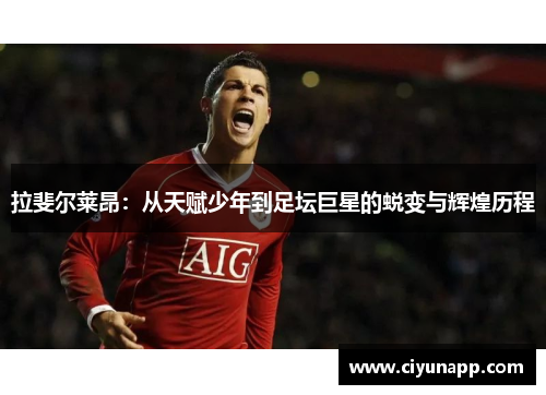 拉斐尔莱昂：从天赋少年到足坛巨星的蜕变与辉煌历程
