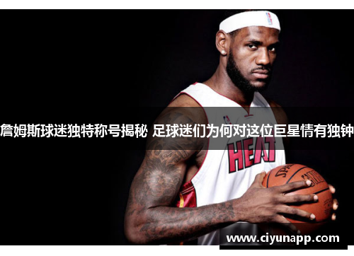詹姆斯球迷独特称号揭秘 足球迷们为何对这位巨星情有独钟