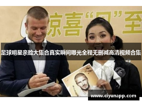 足球明星亲脸大集合真实瞬间曝光全程无删减高清视频合集