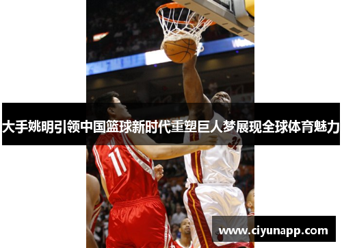 大手姚明引领中国篮球新时代重塑巨人梦展现全球体育魅力