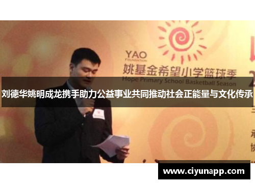 刘德华姚明成龙携手助力公益事业共同推动社会正能量与文化传承