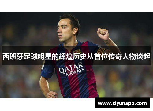 西班牙足球明星的辉煌历史从首位传奇人物谈起