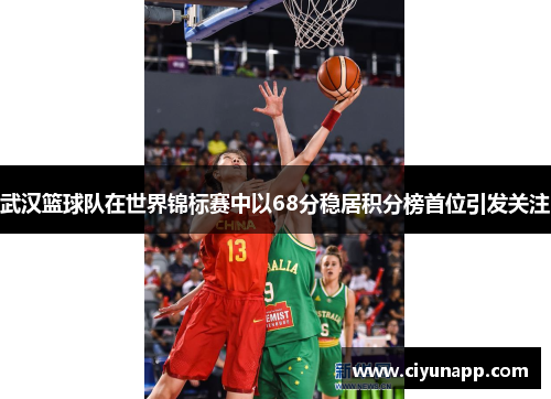 武汉篮球队在世界锦标赛中以68分稳居积分榜首位引发关注