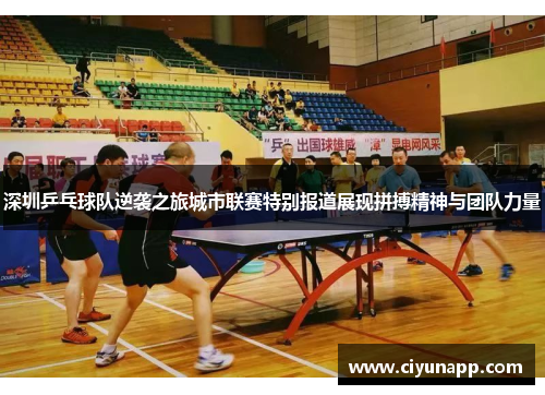 深圳乒乓球队逆袭之旅城市联赛特别报道展现拼搏精神与团队力量