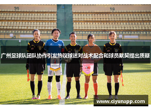 广州足球队团队协作引发热议球迷对战术配合和球员默契提出质疑