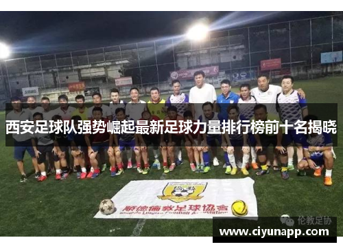 西安足球队强势崛起最新足球力量排行榜前十名揭晓