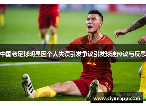 中国老足球明星因个人失误引发争议引发球迷热议与反思