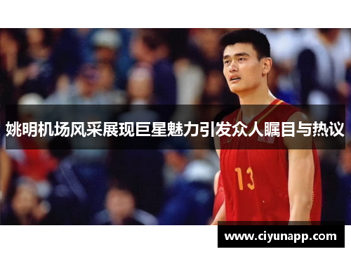 姚明机场风采展现巨星魅力引发众人瞩目与热议
