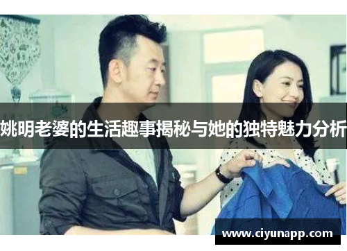 姚明老婆的生活趣事揭秘与她的独特魅力分析