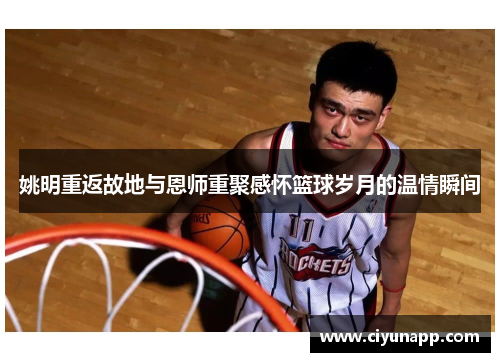姚明重返故地与恩师重聚感怀篮球岁月的温情瞬间