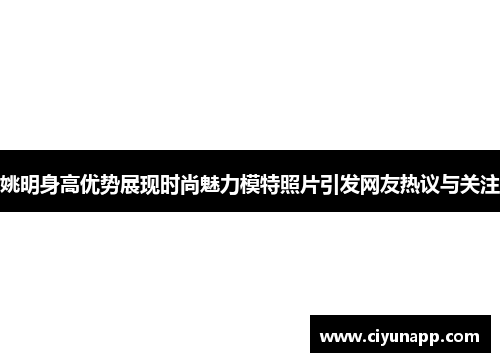 姚明身高优势展现时尚魅力模特照片引发网友热议与关注