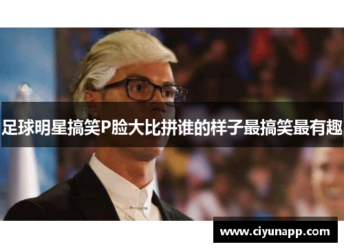 足球明星搞笑P脸大比拼谁的样子最搞笑最有趣
