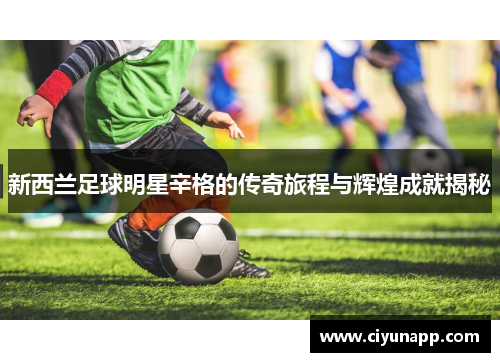 新西兰足球明星辛格的传奇旅程与辉煌成就揭秘