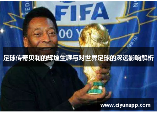 足球传奇贝利的辉煌生涯与对世界足球的深远影响解析