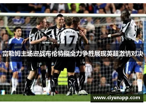 富勒姆主场迎战布伦特福全力争胜展现英超激情对决
